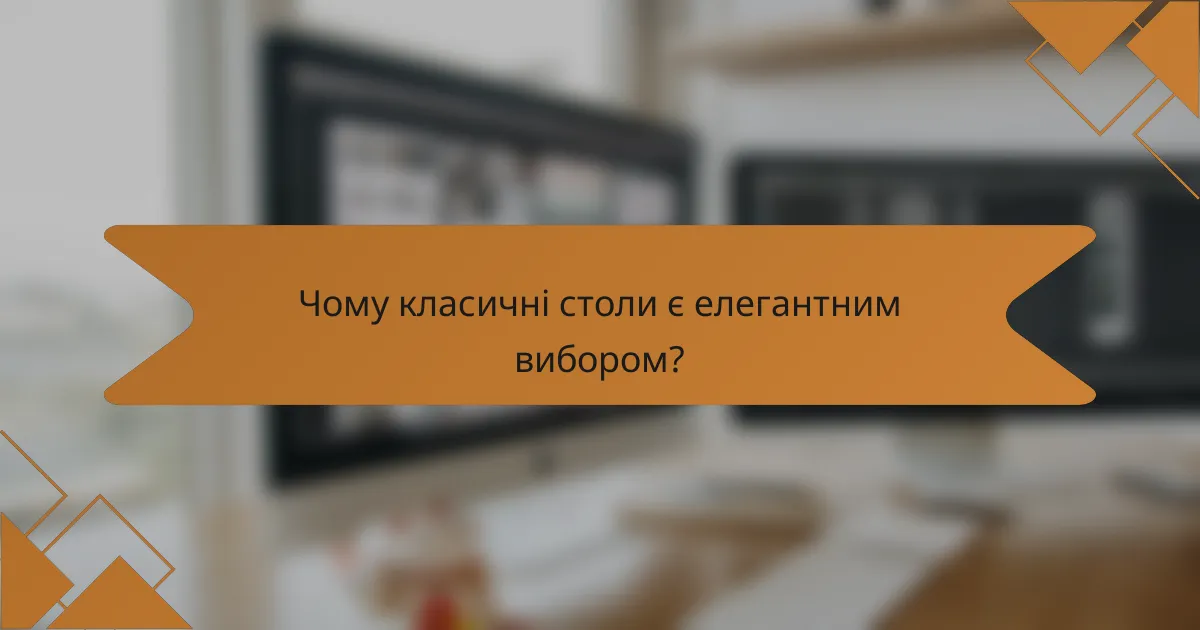 Чому класичні столи є елегантним вибором?