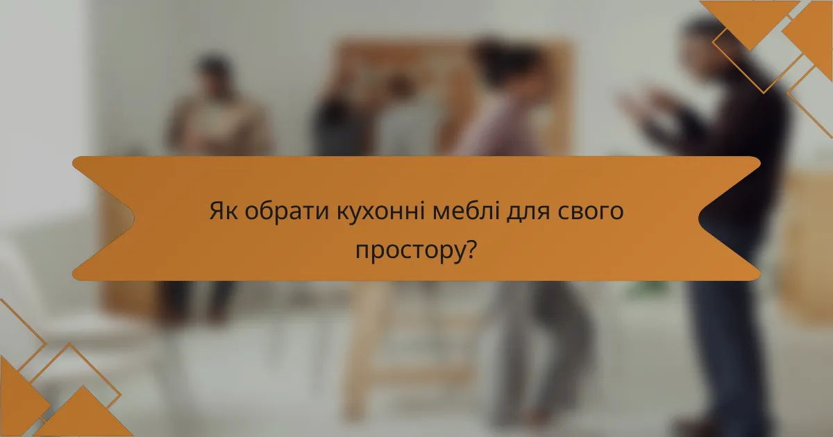 Як обрати кухонні меблі для свого простору?