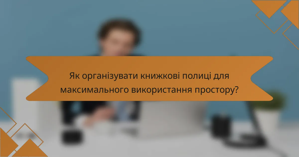 Як організувати книжкові полиці для максимального використання простору?