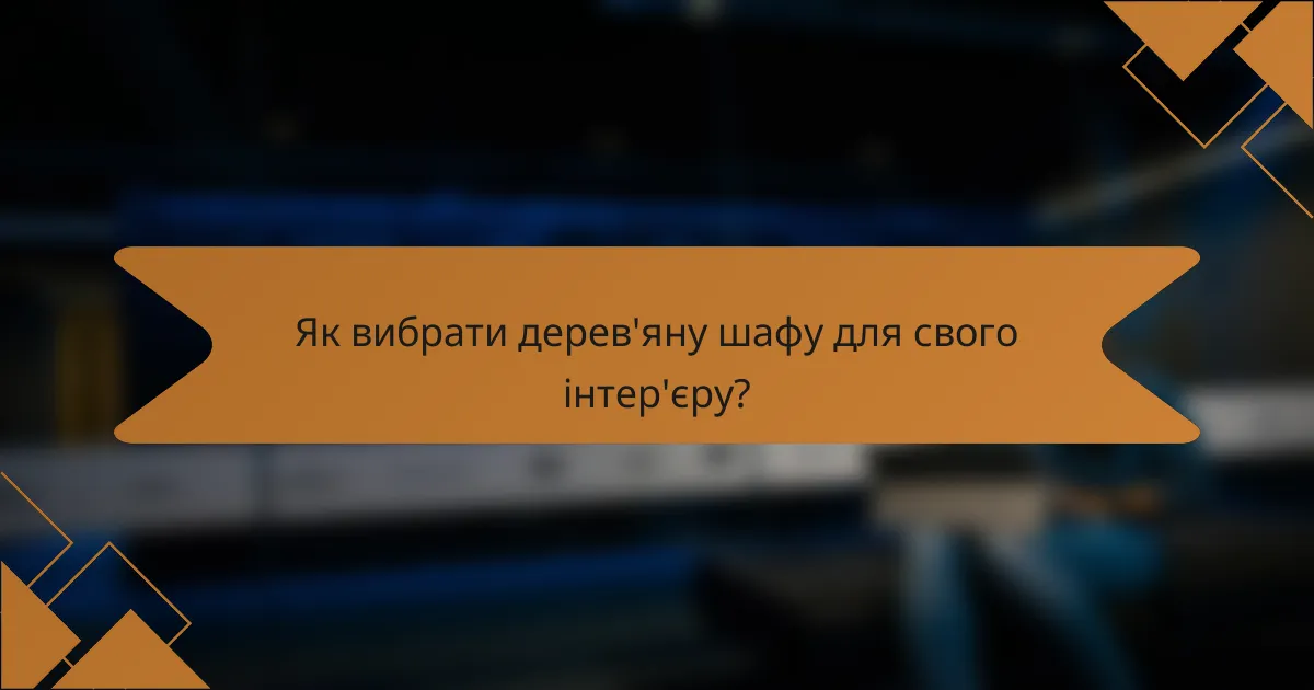 Як вибрати дерев'яну шафу для свого інтер'єру?