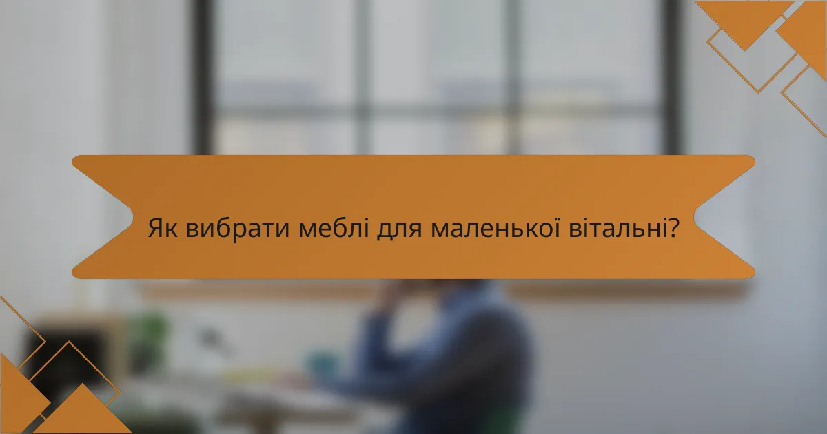 Як вибрати меблі для маленької вітальні?