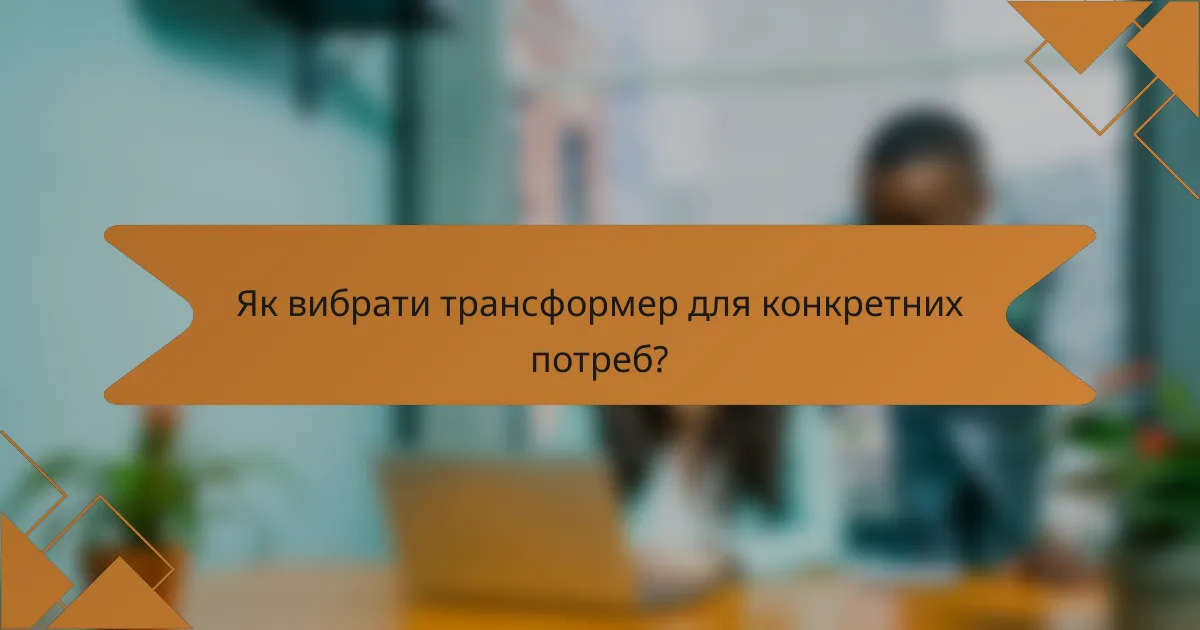 Як вибрати трансформер для конкретних потреб?