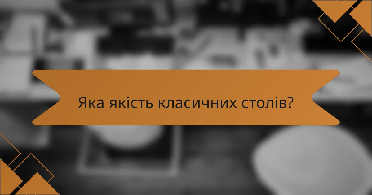 Яка якість класичних столів?