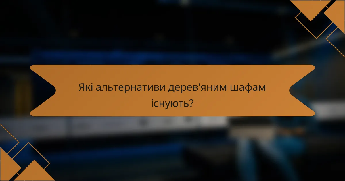 Які альтернативи дерев'яним шафам існують?