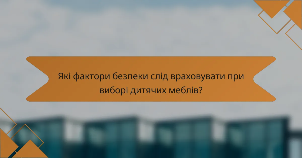 Які фактори безпеки слід враховувати при виборі дитячих меблів?