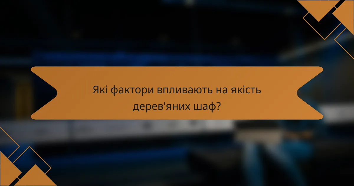 Які фактори впливають на якість дерев'яних шаф?