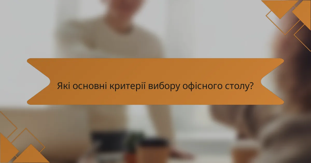 Які основні критерії вибору офісного столу?