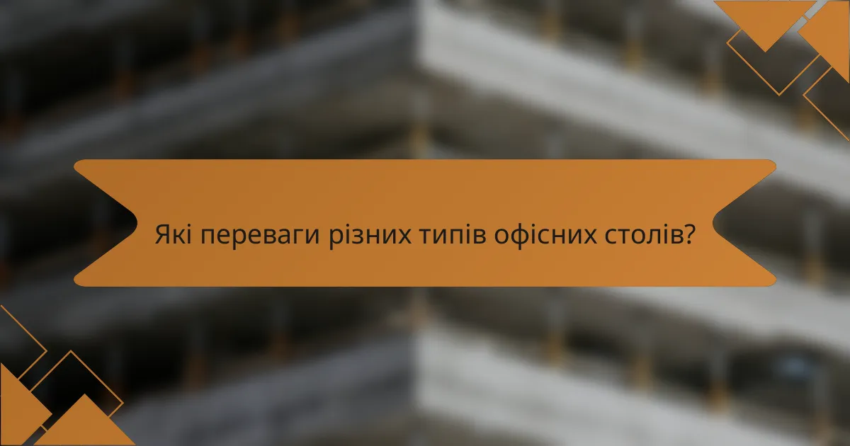 Які переваги різних типів офісних столів?