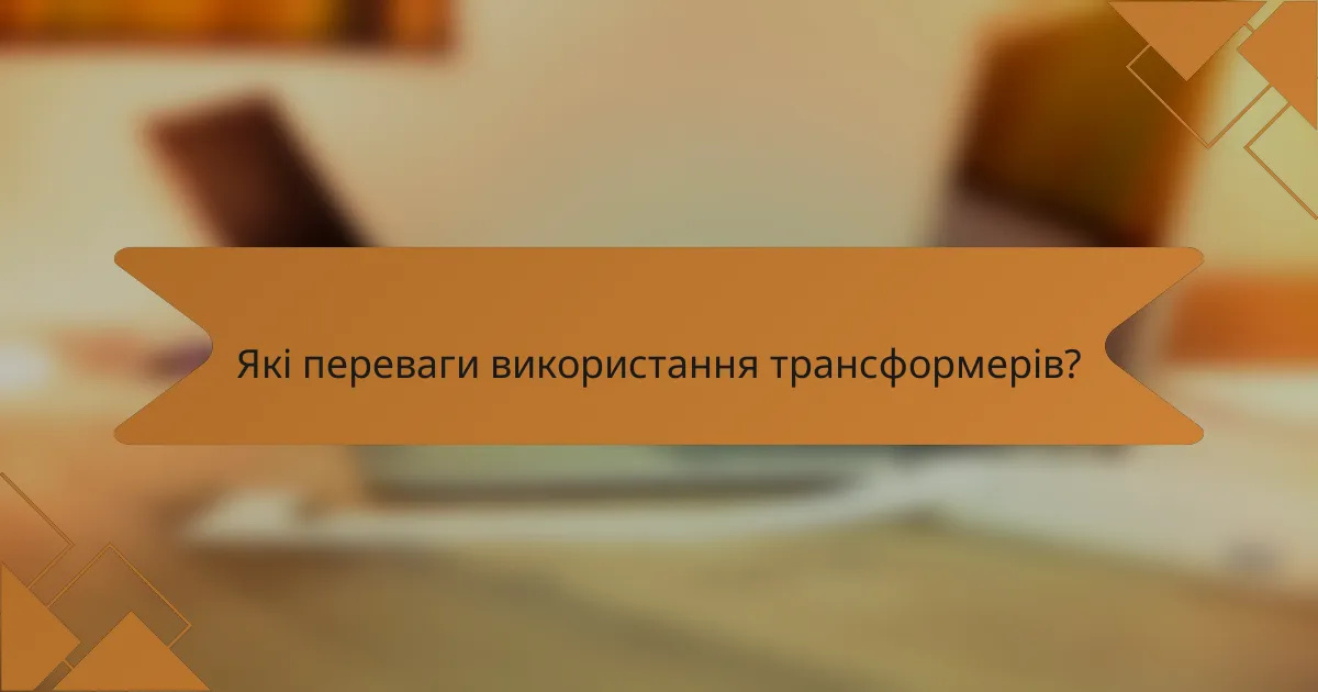 Які переваги використання трансформерів?