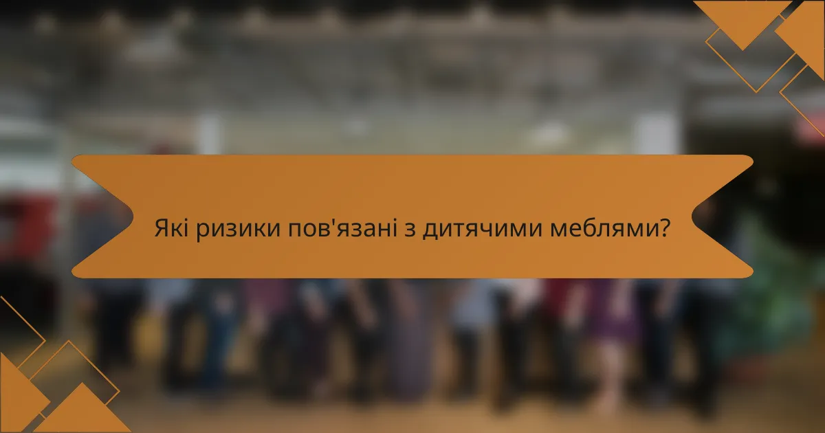 Які ризики пов'язані з дитячими меблями?